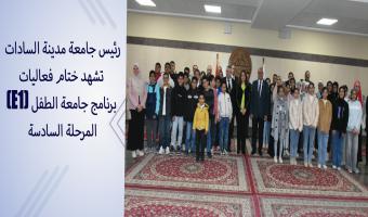 رئيس جامعة مدينة السادات تشهد ختام فعاليات برنامج جامعة الطفل (E1)المرحلة السادسة